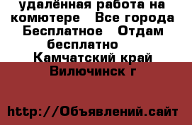 удалённая работа на комютере - Все города Бесплатное » Отдам бесплатно   . Камчатский край,Вилючинск г.